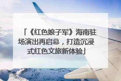 《红色娘子军》海南驻场演出再启幕，打造沉浸式红色文旅新体验
