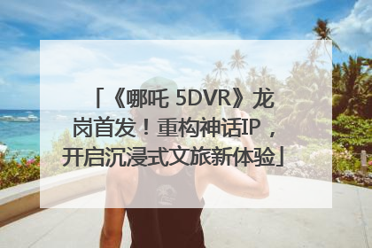 《哪吒 5DVR》龙岗首发！重构神话IP，开启沉浸式文旅新体验
