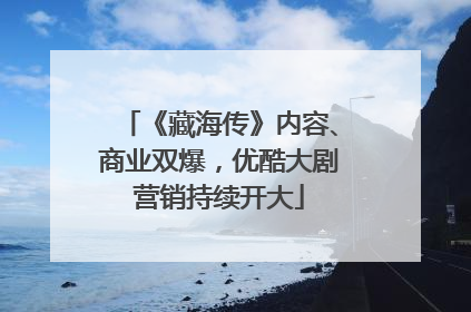 《藏海传》内容、商业双爆，优酷大剧营销持续开大