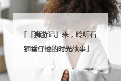 「狮游记」来，聆听石狮番仔楼的时光故事