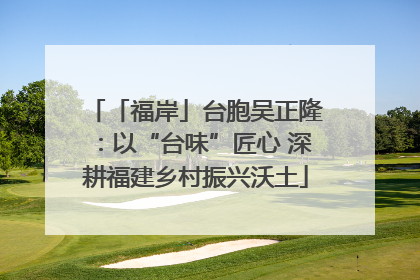「福岸」台胞吴正隆：以“台味”匠心 深耕福建乡村振兴沃土