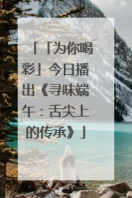 「为你喝彩」今日播出《寻味端午：舌尖上的传承》
