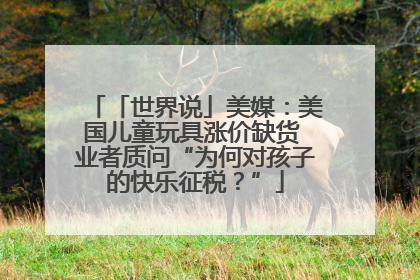 「世界说」美媒：美国儿童玩具涨价缺货 业者质问“为何对孩子的快乐征税？”
