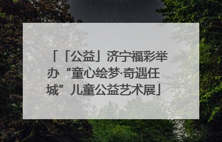 「公益」济宁福彩举办“童心绘梦·奇遇任城”儿童公益艺术展