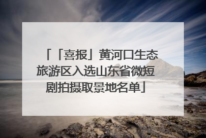 「喜报」黄河口生态旅游区入选山东省微短剧拍摄取景地名单