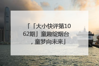 「大小快评第1062期」童趣绽烟台，童梦向未来