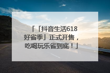 「抖音生活618好省季」正式开售，吃喝玩乐省到底！