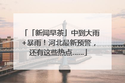 「新闻早茶」中到大雨+暴雨！河北最新预警，还有这些热点……
