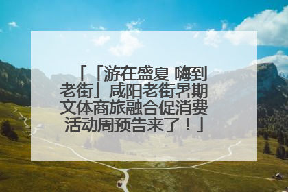 「游在盛夏 嗨到老街」咸阳老街暑期文体商旅融合促消费活动周预告来了！