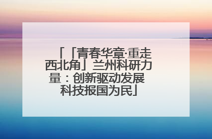 「青春华章·重走西北角」兰州科研力量：创新驱动发展 科技报国为民