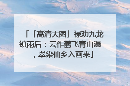 「高清大图」禄劝九龙镇雨后：云作鹤飞青山瀑，翠染仙乡入画来