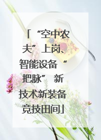 “空中农夫”上岗、智能设备“把脉” 新技术新装备竞技田间