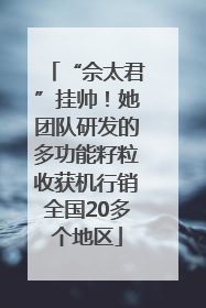 “佘太君”挂帅！她团队研发的多功能籽粒收获机行销全国20多个地区
