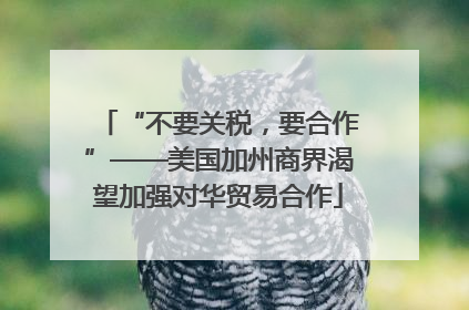 “不要关税，要合作”——美国加州商界渴望加强对华贸易合作