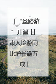 “丝路游”升温 甘肃入境游同比增长逾五成