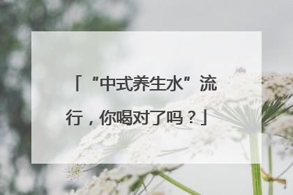 “中式养生水”流行，你喝对了吗？
