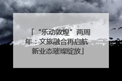 “乐动敦煌”两周年：文旅融合再启航 新业态璀璨绽放
