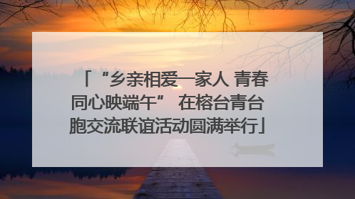 “乡亲相爱一家人 青春同心映端午” 在榕台青台胞交流联谊活动圆满举行