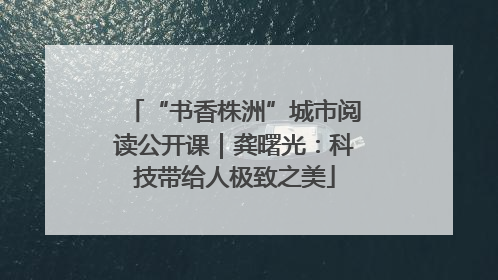 “书香株洲”城市阅读公开课｜龚曙光：科技带给人极致之美