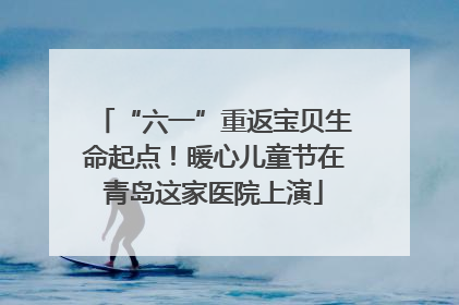 “六一”重返宝贝生命起点！暖心儿童节在青岛这家医院上演