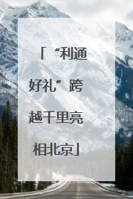 “利通好礼”跨越千里亮相北京