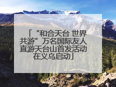 “和合天台 世界共游”万名国际友人直游天台山首发活动在义乌启动
