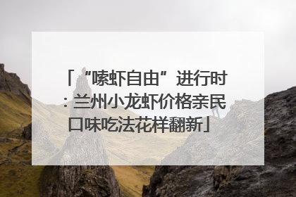 “嗦虾自由”进行时：兰州小龙虾价格亲民口味吃法花样翻新
