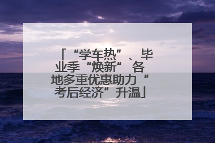 “学车热”、毕业季“焕新” 各地多重优惠助力“考后经济”升温
