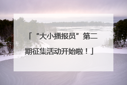 “大小播报员”第二期征集活动开始啦！