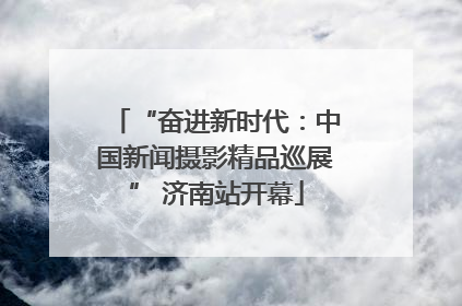“奋进新时代：中国新闻摄影精品巡展” 济南站开幕