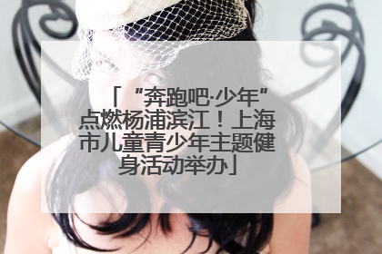 “奔跑吧·少年”点燃杨浦滨江！上海市儿童青少年主题健身活动举办