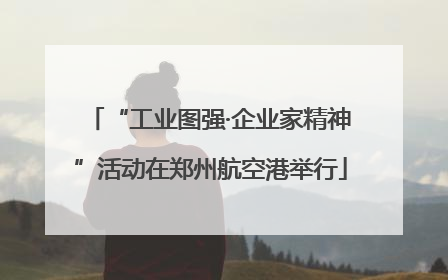 “工业图强·企业家精神”活动在郑州航空港举行