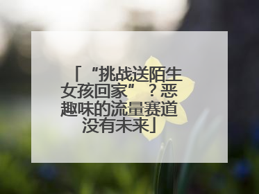 “挑战送陌生女孩回家”？恶趣味的流量赛道没有未来