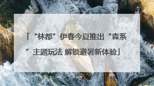 “林都”伊春今夏推出“森系”主题玩法 解锁避暑新体验