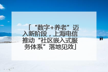 “数字+养老”迈入新阶段，上海电信推动“社区嵌入式服务体系”落地见效