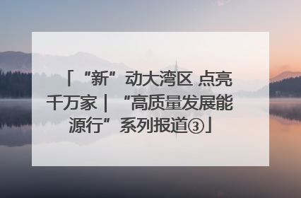 “新”动大湾区 点亮千万家｜“高质量发展能源行”系列报道③