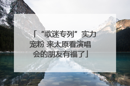 “歌迷专列”实力宠粉 来太原看演唱会的朋友有福了