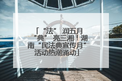 “法” 润五月 “典” 亮三湘！湖南“民法典宣传月”活动热潮涌动