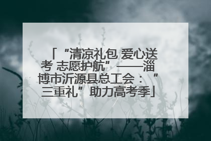 “清凉礼包 爱心送考 志愿护航”——淄博市沂源县总工会：“三重礼”助力高考季