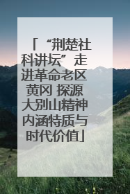 “荆楚社科讲坛”走进革命老区黄冈 探源大别山精神内涵特质与时代价值