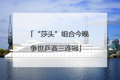 “莎头”组合今晚争世乒赛三连冠