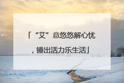 “艾”意悠悠解心忧，锤出活力乐生活