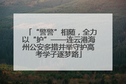 “警警”相随，全力以“护”——连云港海州公安多措并举守护高考学子逐梦路