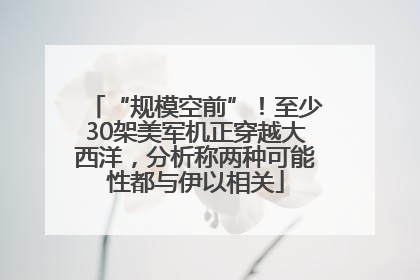 “规模空前”！至少30架美军机正穿越大西洋，分析称两种可能性都与伊以相关