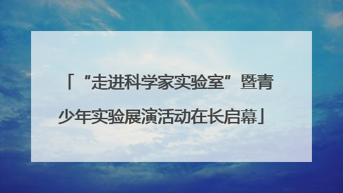 “走进科学家实验室”暨青少年实验展演活动在长启幕