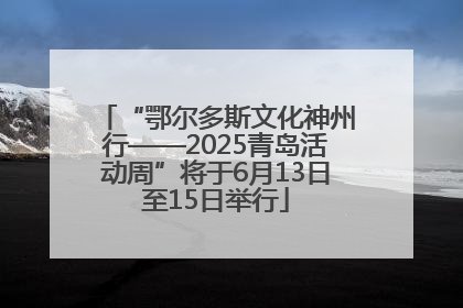 “鄂尔多斯文化神州行——2025青岛活动周”将于6月13日至15日举行