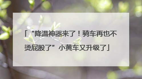 “降温神器来了！骑车再也不烫屁股了”小黄车又升级了