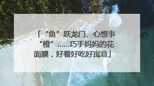 “鱼”跃龙门、心想事“橙”……巧手妈妈的花面膜，好看好吃好寓意