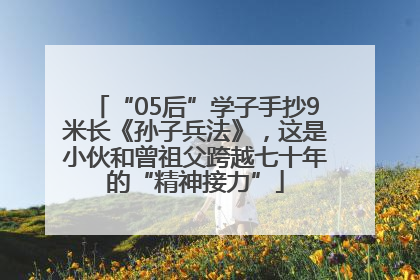 “05后”学子手抄9米长《孙子兵法》，这是小伙和曾祖父跨越七十年的“精神接力”