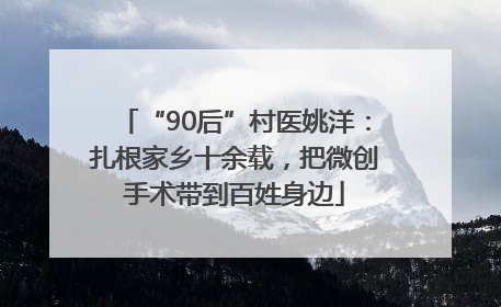 “90后”村医姚洋：扎根家乡十余载，把微创手术带到百姓身边